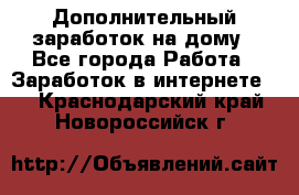 Дополнительный заработок на дому - Все города Работа » Заработок в интернете   . Краснодарский край,Новороссийск г.